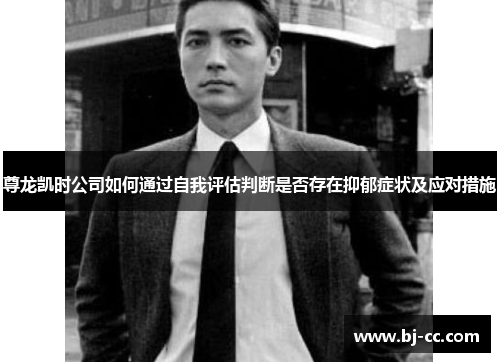 尊龙凯时公司如何通过自我评估判断是否存在抑郁症状及应对措施